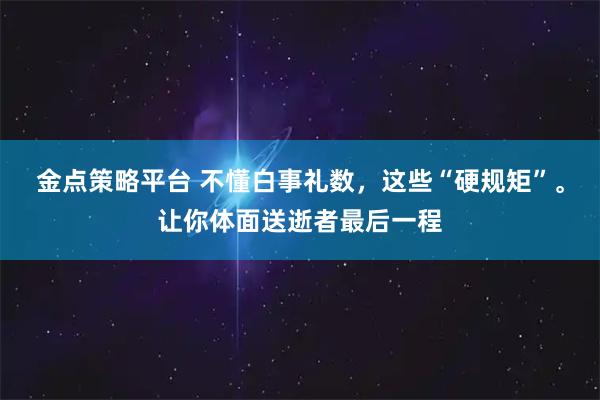 金点策略平台 不懂白事礼数，这些“硬规矩”。让你体面送逝者最后一程