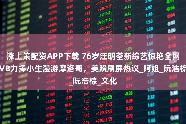涨上策配资APP下载 76岁汪明荃新综艺惊艳全网，携TVB力捧小生漫游摩洛哥，美照刷屏热议_阿姐_阮浩棕_文化
