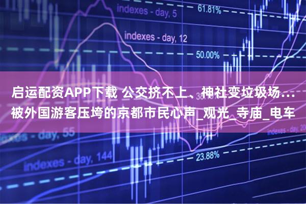 启运配资APP下载 公交挤不上、神社变垃圾场…被外国游客压垮的京都市民心声_观光_寺庙_电车
