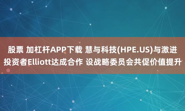 股票 加杠杆APP下载 慧与科技(HPE.US)与激进投资者Elliott达成合作 设战略委员会共促价值提升