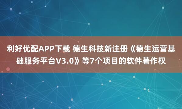 利好优配APP下载 德生科技新注册《德生运营基础服务平台V3.0》等7个项目的软件著作权