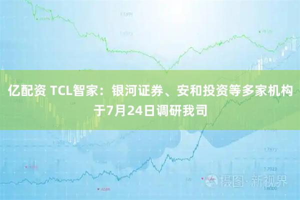 亿配资 TCL智家：银河证券、安和投资等多家机构于7月24日调研我司