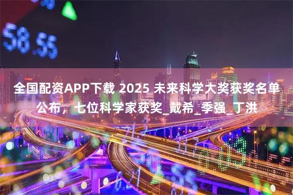 全国配资APP下载 2025 未来科学大奖获奖名单公布，七位科学家获奖_戴希_季强_丁洪