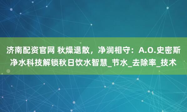 济南配资官网 秋燥退散，净润相守：A.O.史密斯净水科技解锁秋日饮水智慧_节水_去除率_技术