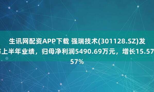 生讯网配资APP下载 强瑞技术(301128.SZ)发布上半年业绩，归母净利润5490.69万元，增长15.57%