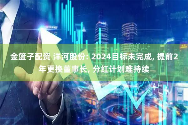 金篮子配资 洋河股份: 2024目标未完成, 提前2年更换董事长, 分红计划难持续