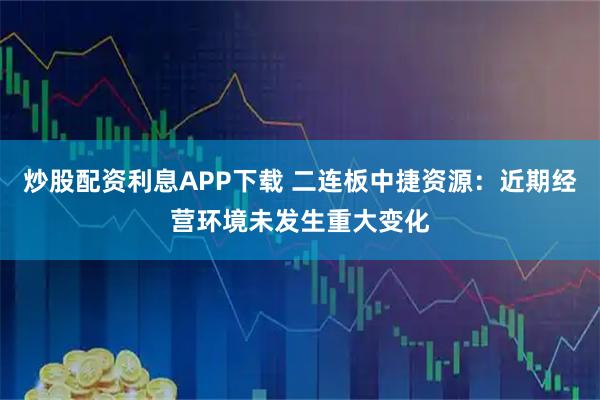 炒股配资利息APP下载 二连板中捷资源：近期经营环境未发生重大变化