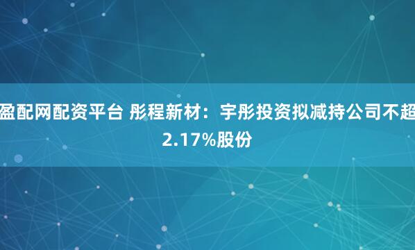盈配网配资平台 彤程新材：宇彤投资拟减持公司不超2.17%股份