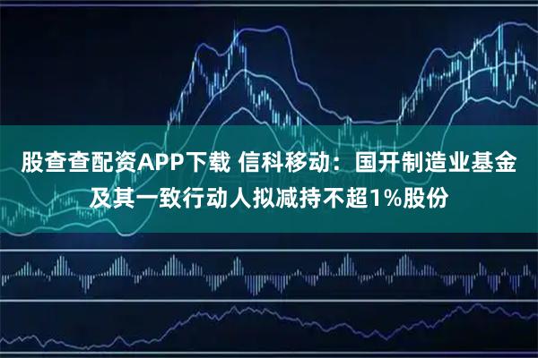 股查查配资APP下载 信科移动：国开制造业基金及其一致行动人拟减持不超1%股份