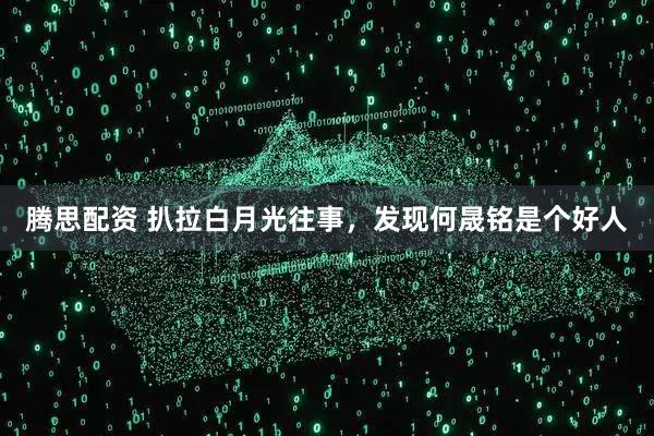 腾思配资 扒拉白月光往事，发现何晟铭是个好人