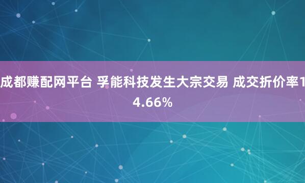 成都赚配网平台 孚能科技发生大宗交易 成交折价率14.66%