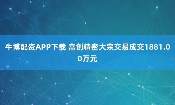 牛博配资APP下载 富创精密大宗交易成交1881.00万元