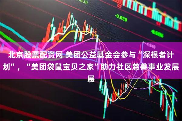 北京股票配资网 美团公益基金会参与“深根者计划”，“美团袋鼠宝贝之家”助力社区慈善事业发展