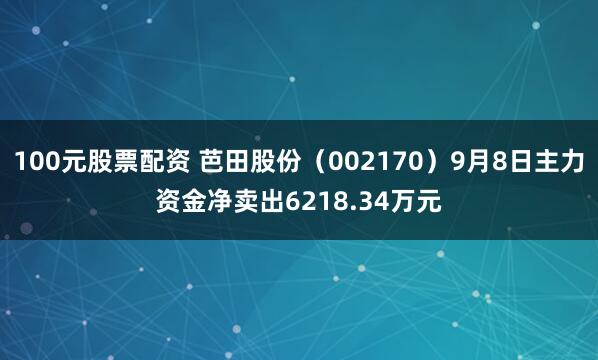 100元股票配资 芭田股份（002170）9月8日主力资金净卖出6218.34万元