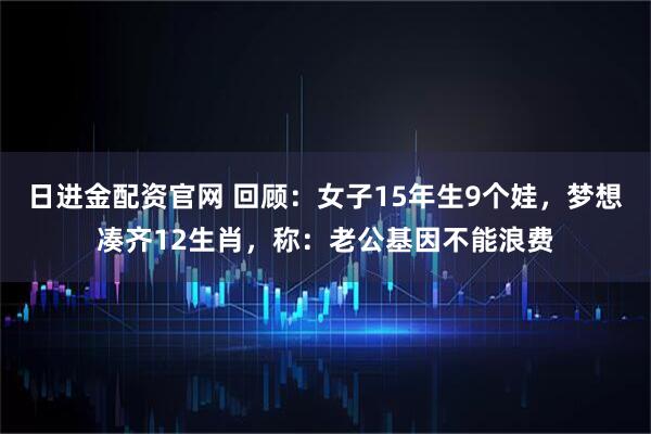 日进金配资官网 回顾：女子15年生9个娃，梦想凑齐12生肖，称：老公基因不能浪费