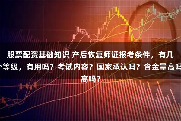 股票配资基础知识 产后恢复师证报考条件，有几个等级，有用吗？考试内容？国家承认吗？含金量高吗？