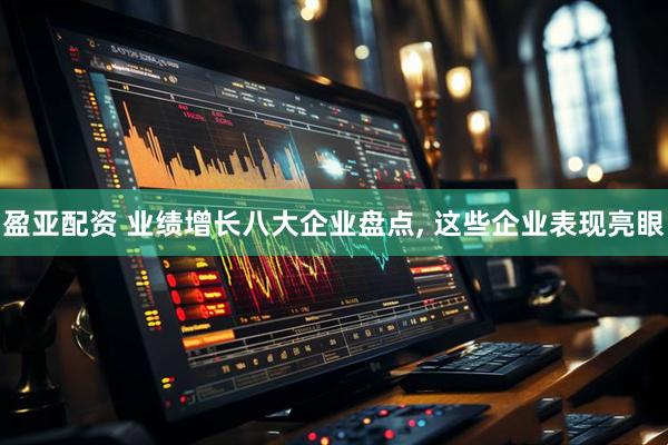 盈亚配资 业绩增长八大企业盘点, 这些企业表现亮眼