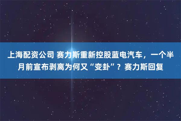 上海配资公司 赛力斯重新控股蓝电汽车，一个半月前宣布剥离为何又“变卦”？赛力斯回复