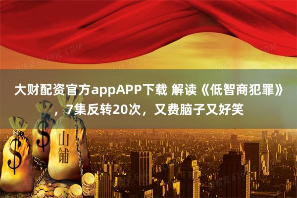 大财配资官方appAPP下载 解读《低智商犯罪》，7集反转20次，又费脑子又好笑